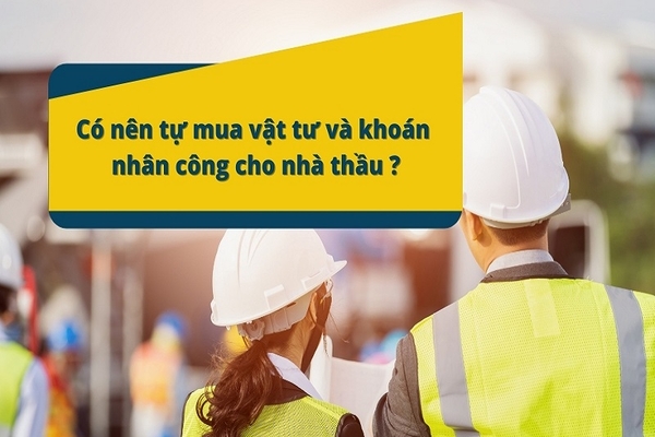 Xây nhà nên khoán hay tự mua vật liệu?