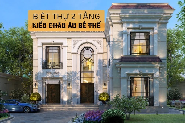 19 Mẫu biệt thự 2 tầng kiểu Châu Âu bề thế lộng lẫy trong từng chi tiết