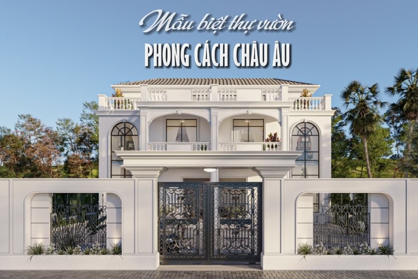 25 Biệt thự nhà vườn phong cách Châu Âu tiện nghi chuẩn thượng lưu