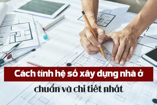 Cách tính hệ số xây dựng nhà ở chi tiết nhất năm 2024