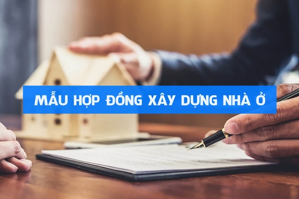 Mẫu hợp đồng xây dựng nhà ở cập nhập mới và đầy đủ nhất