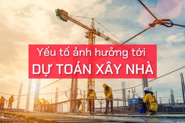 Các yếu tố nào ảnh hưởng tới dự toán xây nhà?