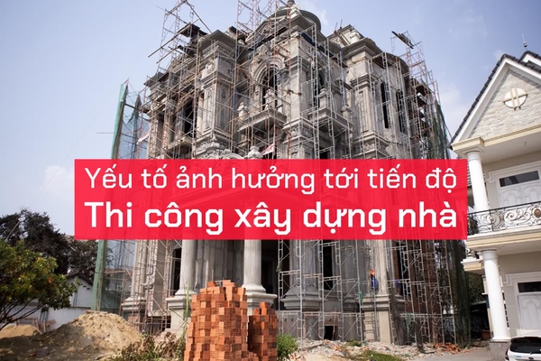 Tìm hiểu các yếu tố ảnh hưởng tới tiến độ thi công xây dựng nhà?