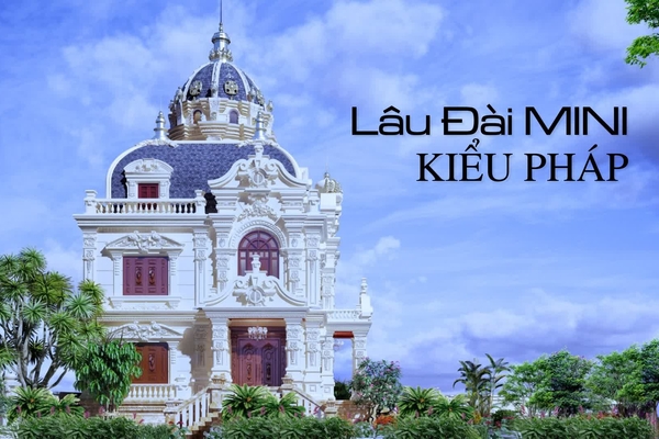 Những mẫu biệt thự lâu đài mini kiểu pháp sang chảnh đáng mơ ước