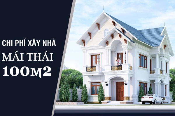 Chi phí xây nhà mái thái 100m2 hiện nay bao tiền?