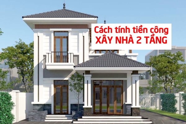Cách tính tiền công xây nhà 2 tầng chuẩn xác không nên bỏ qua