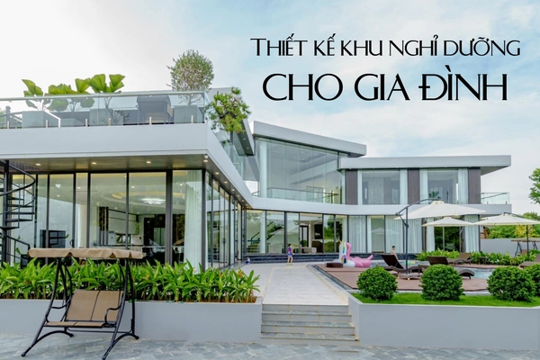Top 17 ý tưởng thiết kế khu nghỉ dưỡng gia đình đẹp và sang trọng