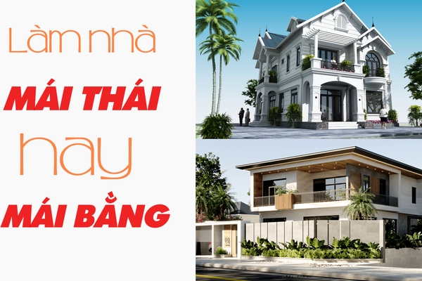Nên làm nhà mái thái hay mái bằng? chi phí từng loại