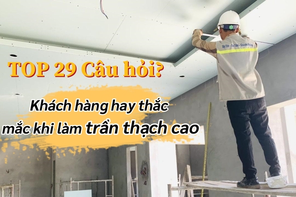Trả lời 29 câu hỏi khách hàng hay thắc mắc khi làm trần thạch cao