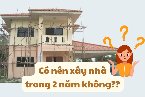 Hỏi có nên xây nhà trong 2 năm không?