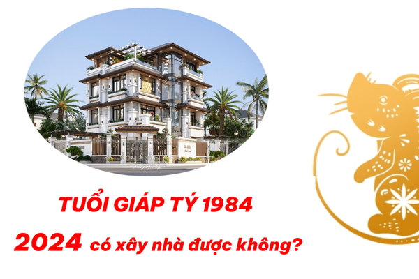 1984 tuổi giáp tý năm 2024 có xây nhà được không?