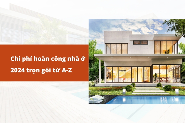 Chi phí hoàn công nhà ở 2024 trọn gói từ A-Z