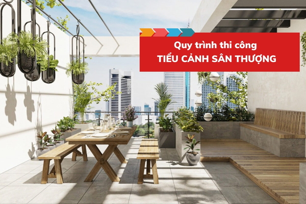 Các bước trong quy trình thi công tiểu cảnh sân thượng chuẩn nhất