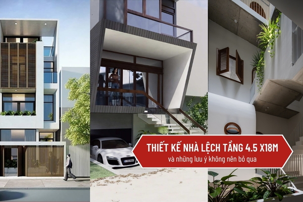Thiết kế nhà lệch tầng 4.5 x18​m và những lưu ý không thể bỏ qua