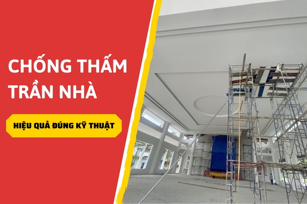 Hướng dẫn cách chống thấm trần nhà bê tông hiệu quả đúng kỹ thuật