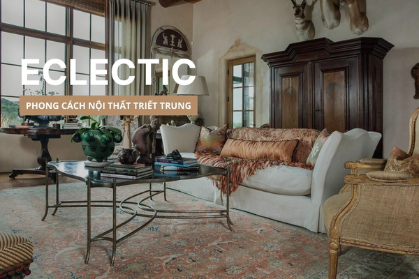 Tìm hiểu phong cách nội thất chiết trung (Eclectic) có gì đặc biệt