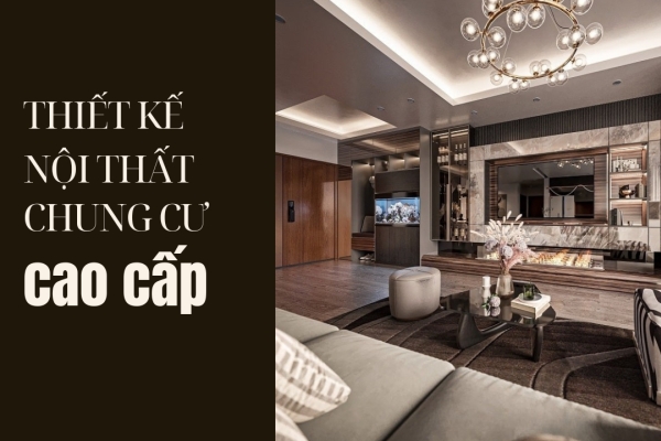 99+ Mẫu thiết kế nội thất chung cư cao cấp hiện đại, sang trọng