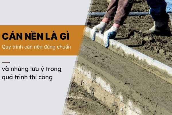 Quy trình cán nền đạt chuẩn và lưu ý trong quá trình thi công