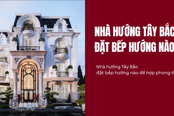 Nhà hướng Tây Bắc đặt bếp hướng nào để hợp phong thủy