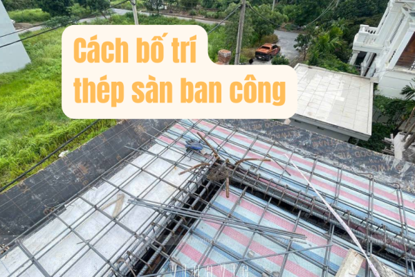Hướng dẫn cách bố trí thép sàn ban công đúng kỹ thuật nhất