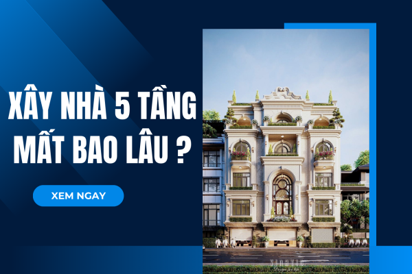 Xây nhà 5 tầng mất bao lâu​? Những yếu tố ảnh hưởng