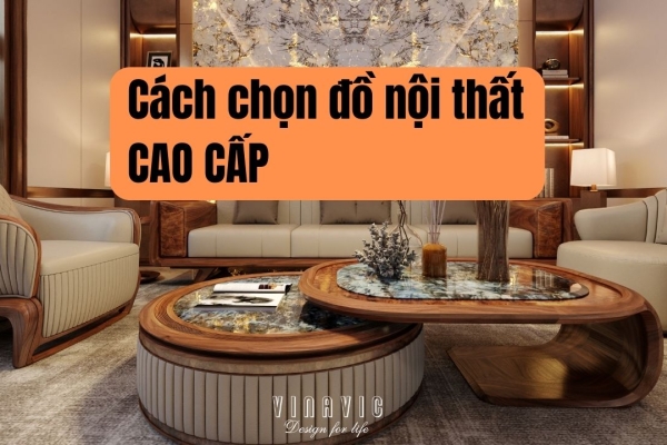 Cách chọn đồ nội thất cao cấp chuẩn gu thẩm mỹ và phong thủy?