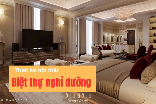 Ý tưởng thiết kế nội thất biệt thự nghỉ dưỡng đẳng cấp, thư giãn tuyệt đối