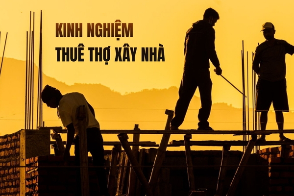 Kinh nghiệm thuê thợ xây nhà gia chủ không nên bỏ qua