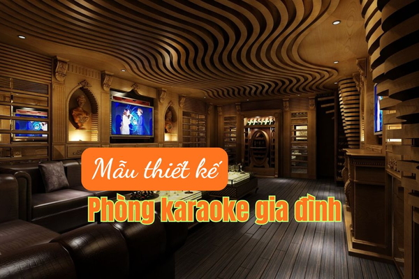 55+ Ý tưởng thiết kế phòng Karaoke Gia Đình sang trọng ấn tượng nhất