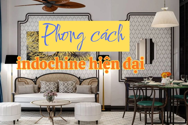 Phong cách Indochine Hiện Đại trong thiết kế kiến trúc và nội thất