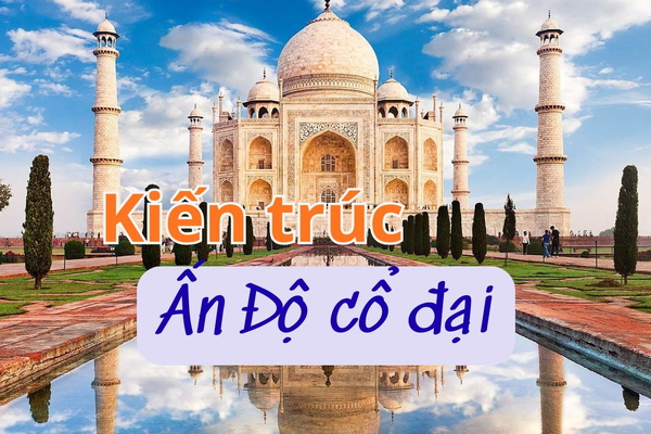 Kiến trúc Ấn Độ Cổ Đại là gì? Đặc điểm và những công trình vượt thời gian