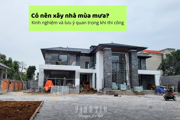 Có nên xây nhà mùa mưa? Kinh nghiệm và lưu ý quan trọng khi thi công