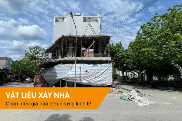 Nên chọn vật liệu xây nhà mức giá nào cho bền nhưng kinh tế