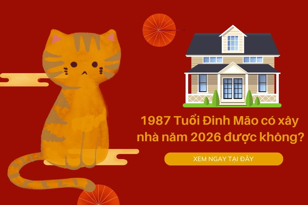 1987 Tuổi Đinh Mão có xây nhà năm 2026 được không?