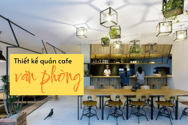 Kinh nghiệm thiết kế quán cafe văn phòng độc đáo, hút khách