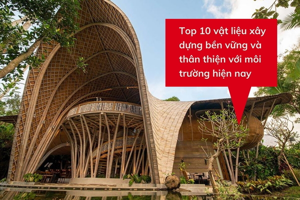 Top 10 vật liệu xây dựng bền vững và thân thiện với môi trường hiện nay