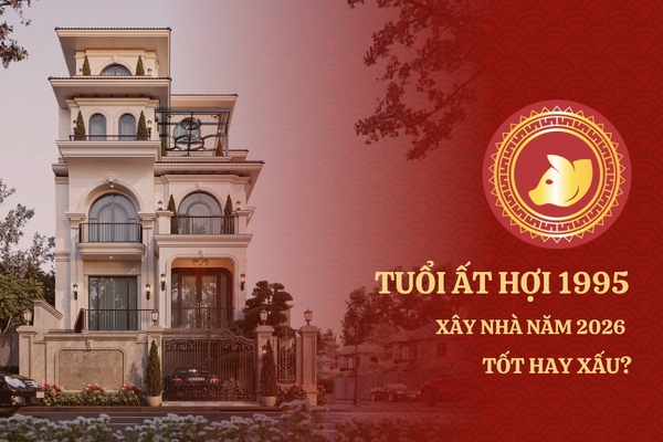 Xem Tuổi Ất Hợi 1995 xây nhà năm 2026 được không?