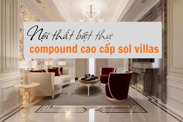 Thiết kế nội thất biệt thự Compound Cao Cấp Sol Villas giới thượng lưu