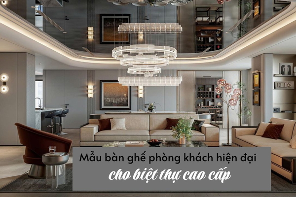 Gợi ý Mẫu Bàn Ghế Phòng Khách Hiện Đại Dành Cho Biệt Thự Cao Cấp