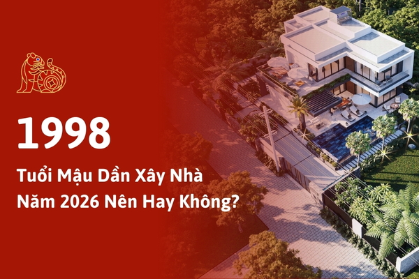 Giải Đáp Tuổi Mậu Dần 1998 Xây Nhà Năm 2026: Nên Hay Không?