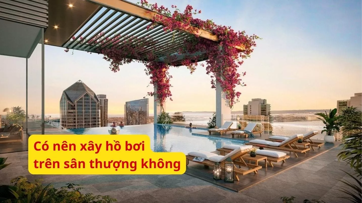 Nên xây hồ bơi trên sân thượng nếu bạn có đủ kinh phí và đơn vị thi công đảm bảo uy tín