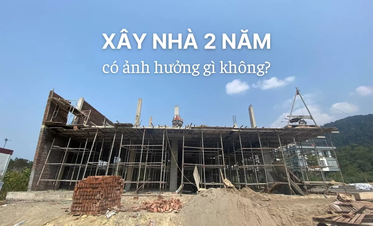 Lý giải xây nhà 2 năm có ảnh hưởng gì không
