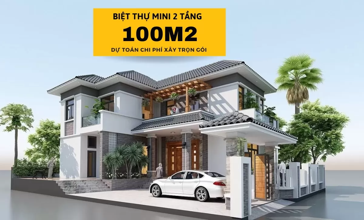 Chi phí xây biệt thự mini 2 tầng 100m2 & mẫu thiết kế đẹp nhất