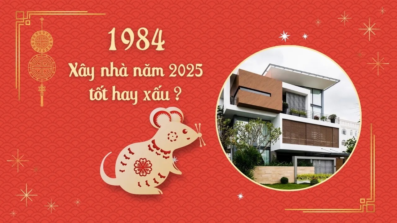 Giáp Tý Tuổi 1984 làm nhà năm 2025 có tốt không?