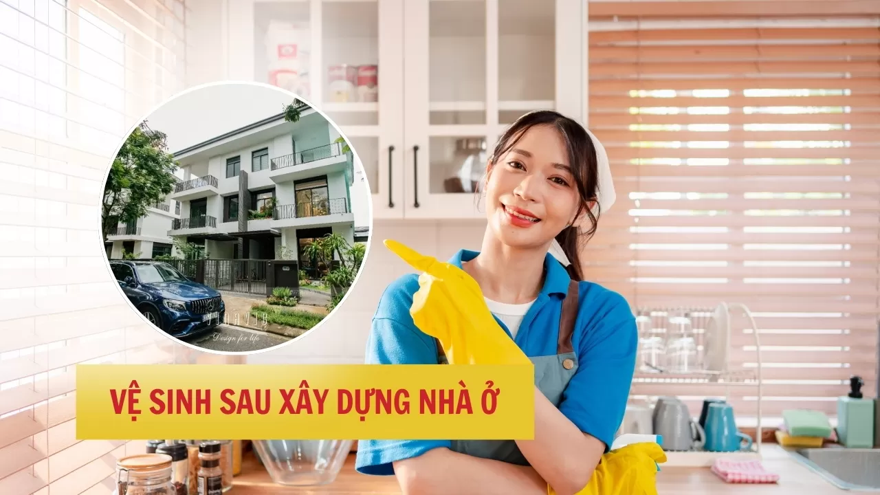 Các hạng mục cần vệ sinh sau xây dựng nhà ở chi tiết nhất