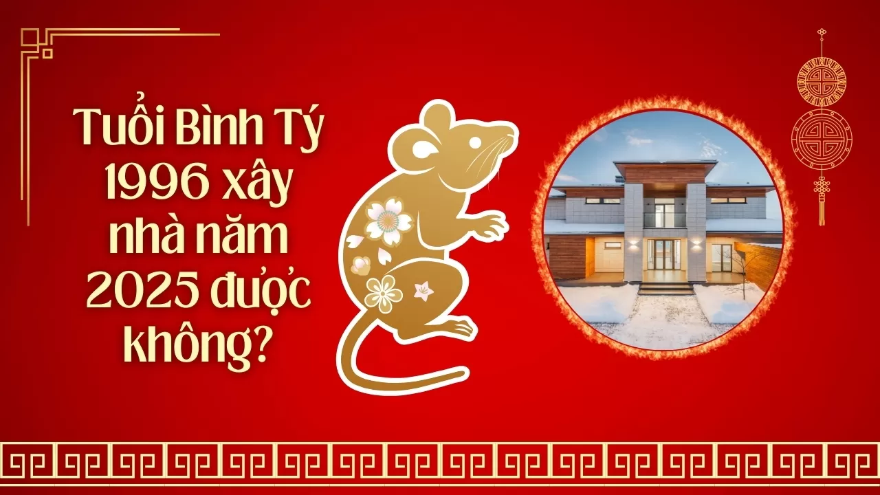 Tuổi Bình Tý 1996 xây nhà năm 2025 được không?