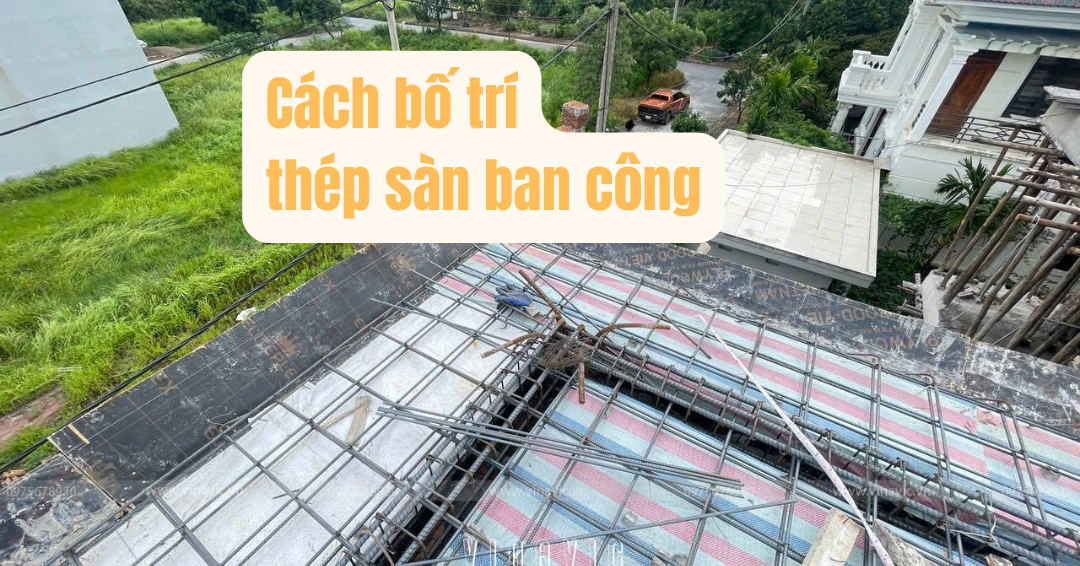Hướng dẫn cách bố trí thép sàn ban công đúng kỹ thuật nhất