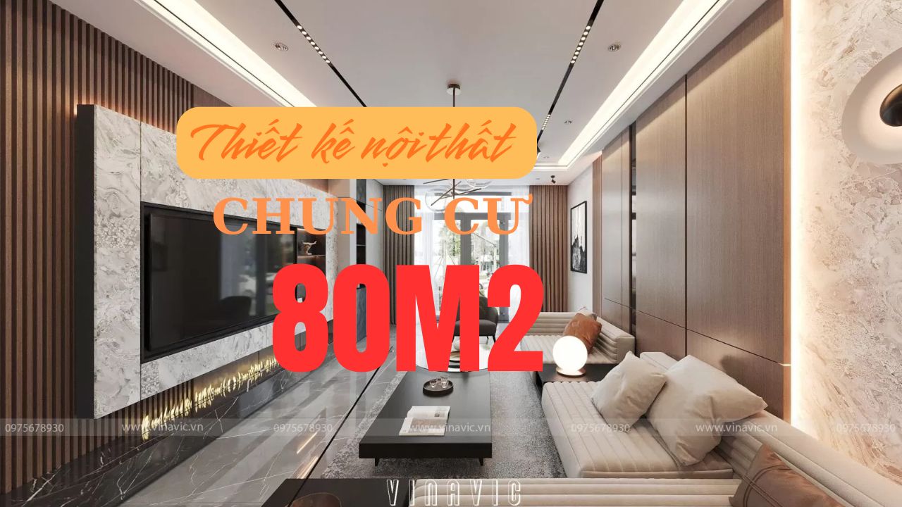 Giải pháp thiết kế nội thất chung cư 80m² chi phí hợp lý, đẹp và tiện nghi