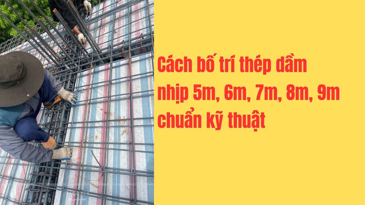 Cách bố trí thép dầm nhịp 5m, 6m, 7m, 8m, 9m chuẩn kỹ thuật