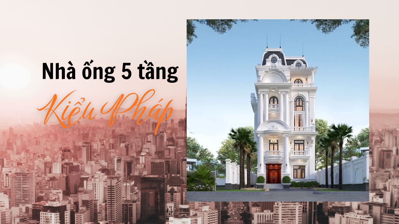 Tham khảo 33 mẫu nhà ống 5 tầng kiểu Pháp ấn tượng & thu hút